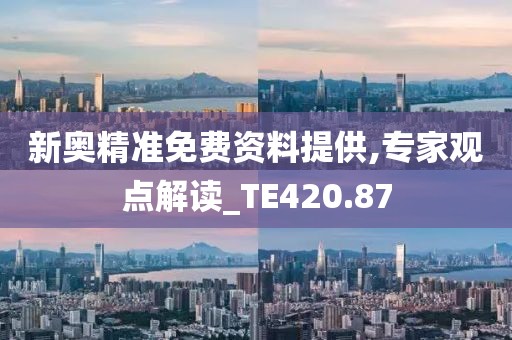 新奥精准免费资料提供,专家观点解读_TE420.87