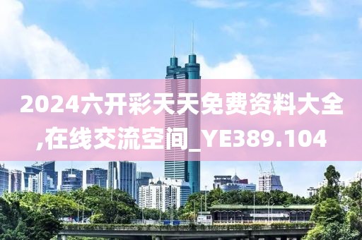 2024六开彩天天免费资料大全,在线交流空间_YE389.104