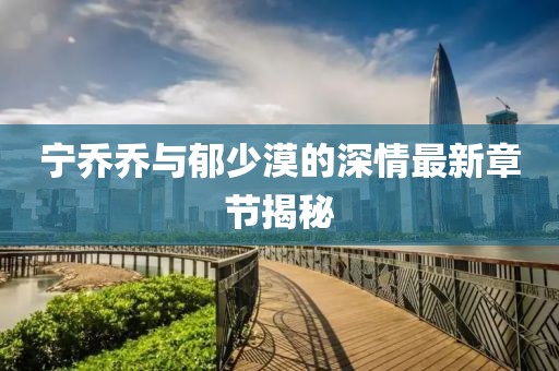宁乔乔与郁少漠的深情最新章节揭秘