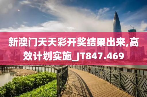 新澳门天天彩开奖结果出来,高效计划实施_JT847.469