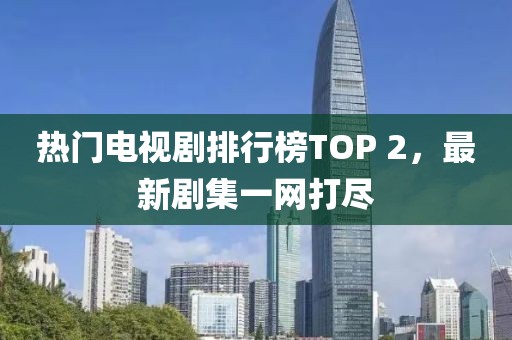 热门电视剧排行榜TOP 2，最新剧集一网打尽