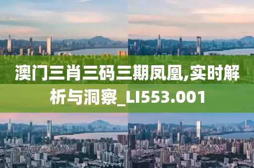 澳门三肖三码三期凤凰,实时解析与洞察_LI553.001