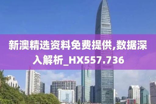 新澳精选资料免费提供,数据深入解析_HX557.736