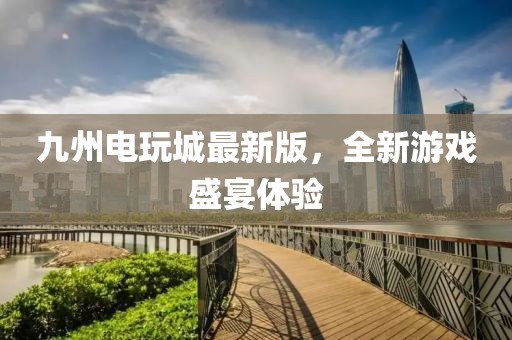九州电玩城最新版，全新游戏盛宴体验