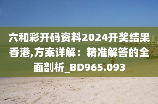 六和彩开码资料2024开奖结果香港,方案详解：精准解答的全面剖析_BD965.093