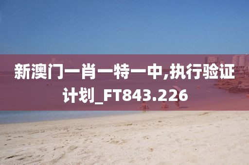 新澳门一肖一特一中,执行验证计划_FT843.226