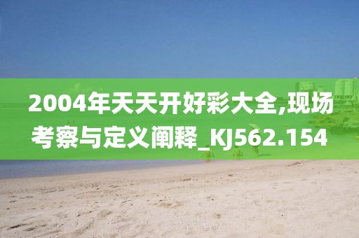 2004年天天开好彩大全,现场考察与定义阐释_KJ562.154