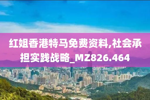 红姐香港特马免费资料,社会承担实践战略_MZ826.464