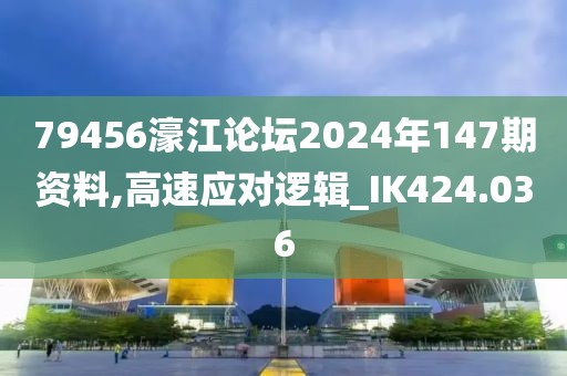 79456濠江论坛2024年147期资料,高速应对逻辑_IK424.036