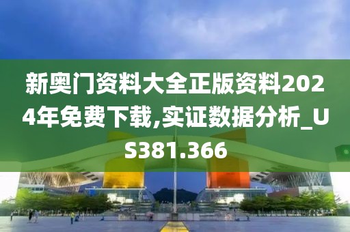 新奥门资料大全正版资料2024年免费下载,实证数据分析_US381.366