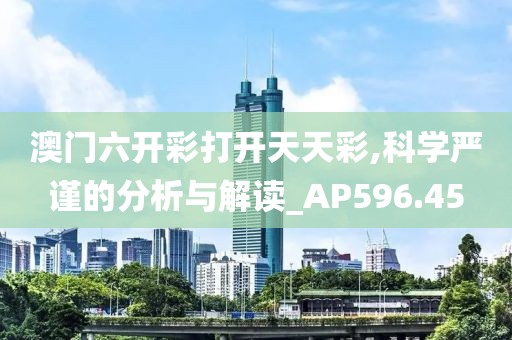 澳门六开彩打开天天彩,科学严谨的分析与解读_AP596.45