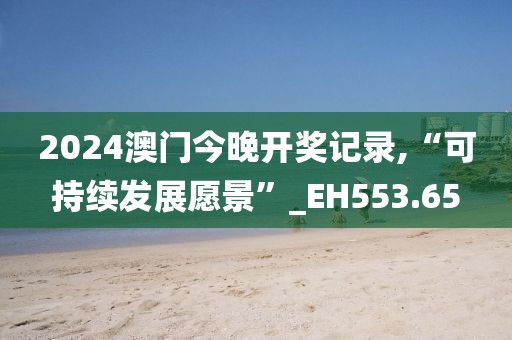2024澳门今晚开奖记录,“可持续发展愿景”_EH553.65