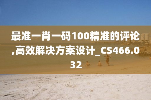 最准一肖一码100精准的评论,高效解决方案设计_CS466.032
