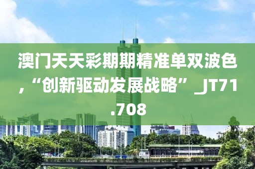 澳门天天彩期期精准单双波色,“创新驱动发展战略”_JT71.708