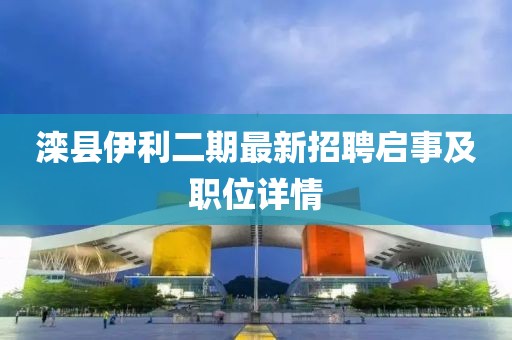 滦县伊利二期最新招聘启事及职位详情