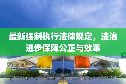 最新强制执行法律规定，法治进步保障公正与效率