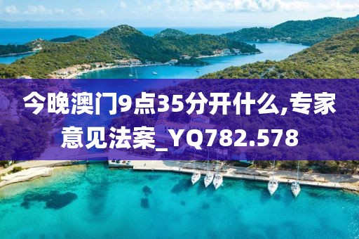 今晚澳门9点35分开什么,专家意见法案_YQ782.578