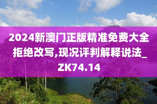 2024新澳门正版精准免费大全 拒绝改写,现况评判解释说法_ZK74.14