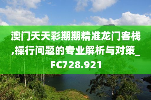 澳门天天彩期期精准龙门客栈,操行问题的专业解析与对策_FC728.921