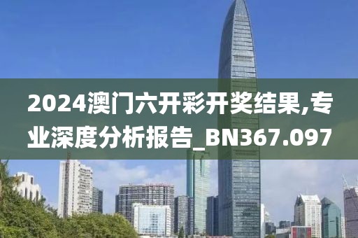 2024澳门六开彩开奖结果,专业深度分析报告_BN367.097