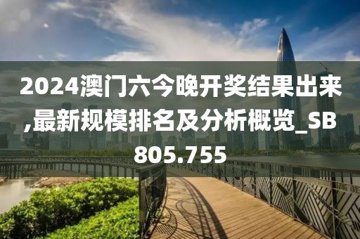 2024澳门六今晚开奖结果出来,最新规模排名及分析概览_SB805.755