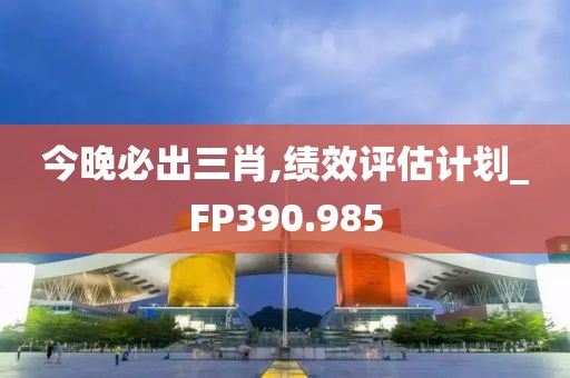 今晚必出三肖,绩效评估计划_FP390.985