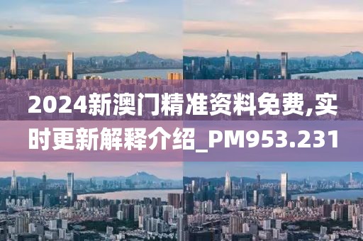 2024新澳门精准资料免费,实时更新解释介绍_PM953.231
