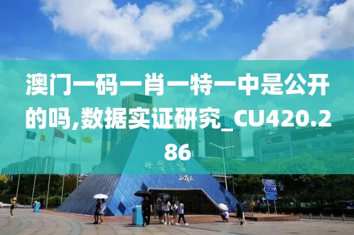 澳门一码一肖一特一中是公开的吗,数据实证研究_CU420.286
