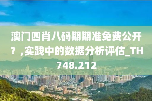 澳门四肖八码期期准免费公开？,实践中的数据分析评估_TH748.212