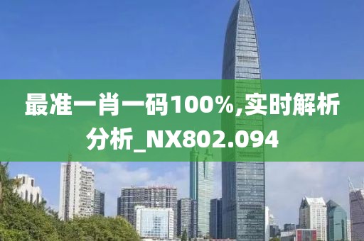 最准一肖一码100%,实时解析分析_NX802.094