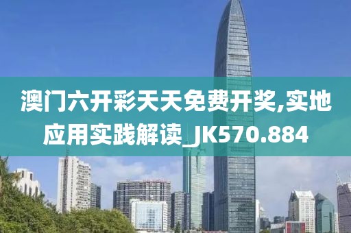 澳门六开彩天天免费开奖,实地应用实践解读_JK570.884