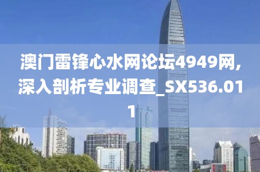 澳门雷锋心水网论坛4949网,深入剖析专业调查_SX536.011