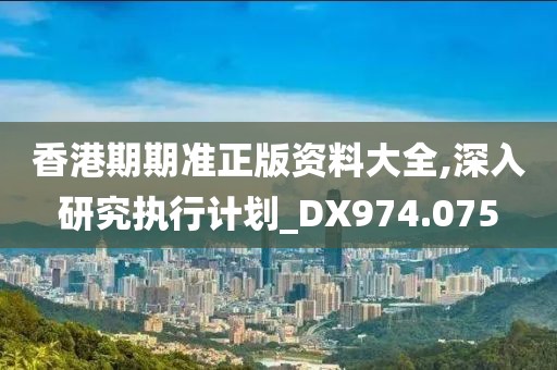 香港期期准正版资料大全,深入研究执行计划_DX974.075