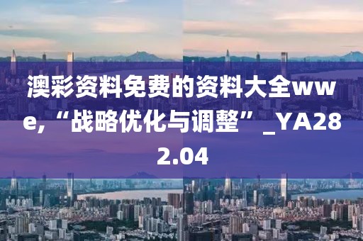 澳彩资料免费的资料大全wwe,“战略优化与调整”_YA282.04