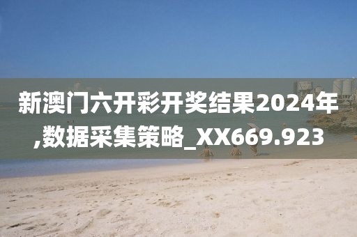 新澳门六开彩开奖结果2024年,数据采集策略_XX669.923