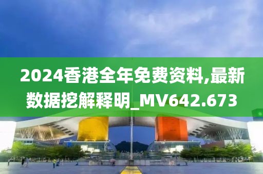 2024香港全年免费资料,最新数据挖解释明_MV642.673