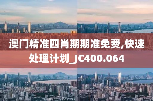 澳门精准四肖期期准免费,快速处理计划_JC400.064