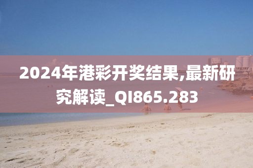 2024年港彩开奖结果,最新研究解读_QI865.283