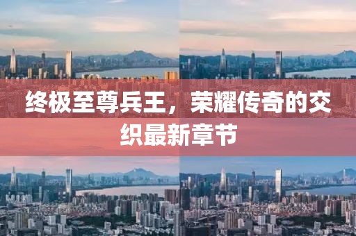 终极至尊兵王，荣耀传奇的交织最新章节