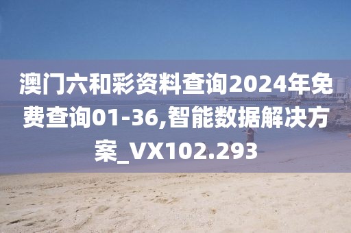 澳门六和彩资料查询2024年免费查询01-36,智能数据解决方案_VX102.293