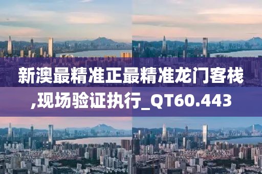 新澳最精准正最精准龙门客栈,现场验证执行_QT60.443
