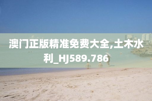 澳门正版精准免费大全,土木水利_HJ589.786