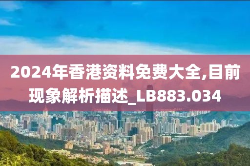 2024年香港资料免费大全,目前现象解析描述_LB883.034