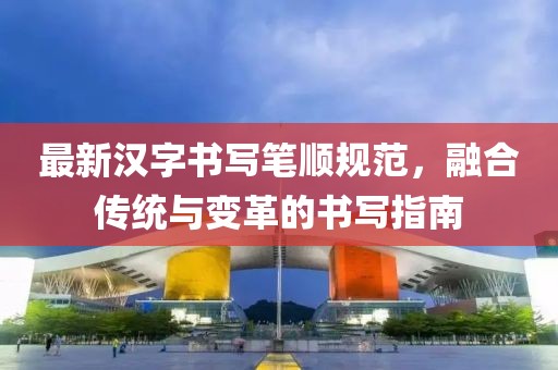 最新汉字书写笔顺规范，融合传统与变革的书写指南