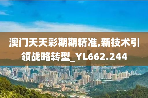 澳门天天彩期期精准,新技术引领战略转型_YL662.244
