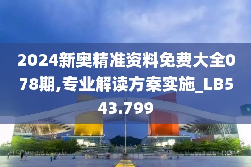 2024新奥精准资料免费大全078期,专业解读方案实施_LB543.799
