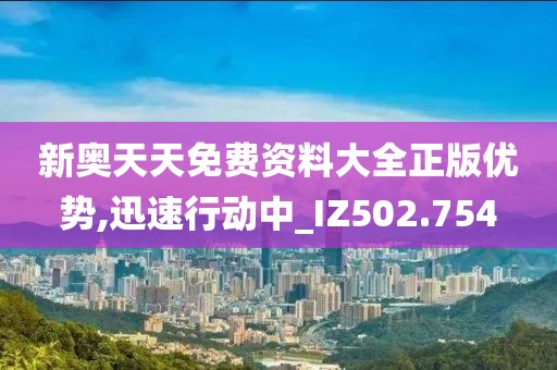 新奥天天免费资料大全正版优势,迅速行动中_IZ502.754