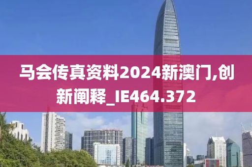 马会传真资料2024新澳门,创新阐释_IE464.372