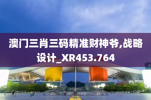 澳门三肖三码精准财神爷,战略设计_XR453.764