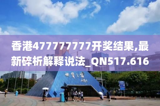 香港477777777开奖结果,最新碎析解释说法_QN517.616